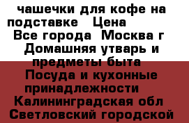 чашечки для кофе на подставке › Цена ­ 1 000 - Все города, Москва г. Домашняя утварь и предметы быта » Посуда и кухонные принадлежности   . Калининградская обл.,Светловский городской округ 